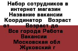 Набор сотрудников в интернет-магазин › Название вакансии ­ Координатор › Возраст от ­ 14 › Возраст до ­ 80 - Все города Работа » Вакансии   . Московская обл.,Жуковский г.